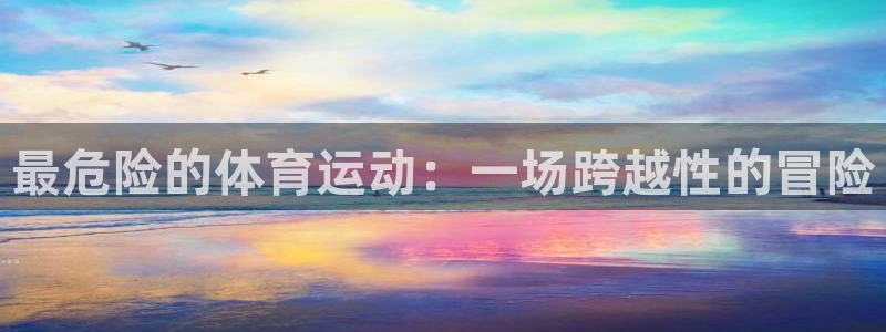 注册欧亿体育官方正版app:最危险的体育运动:一场跨越性的冒